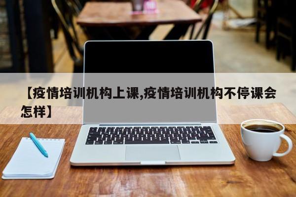 【疫情培训机构上课,疫情培训机构不停课会怎样】
