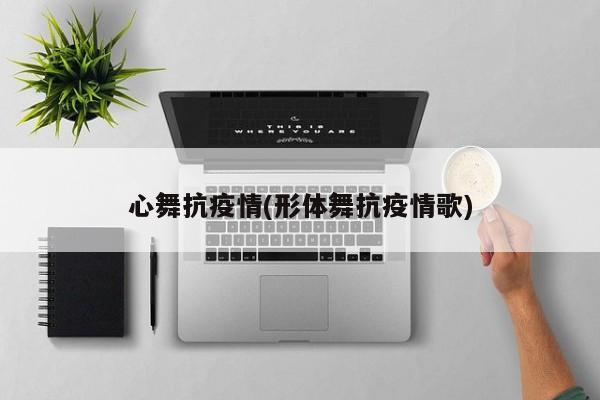 心舞抗疫情(形体舞抗疫情歌)