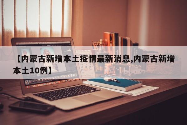【内蒙古新增本土疫情最新消息,内蒙古新增本土10例】